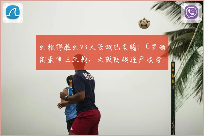 利雅得胜利vs大阪钢巴前瞻:C罗领衔豪华三叉戟,大阪防线迎严峻考验