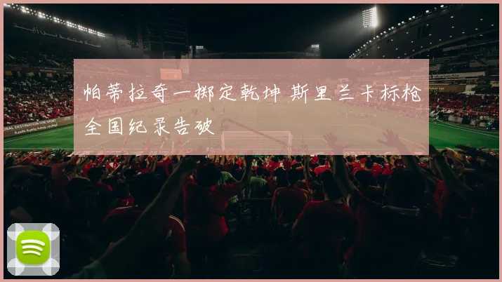 帕蒂拉奇一掷定乾坤 斯里兰卡标枪全国纪录告破