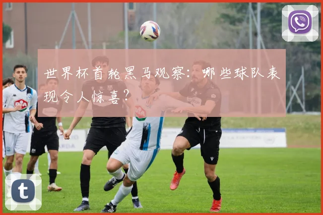 世界杯首轮黑马观察：哪些球队表现令人惊喜？