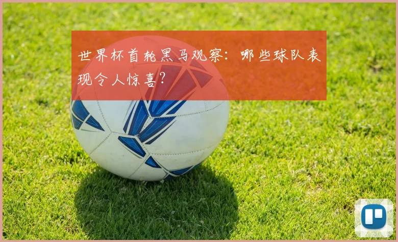 世界杯首轮黑马观察：哪些球队表现令人惊喜？