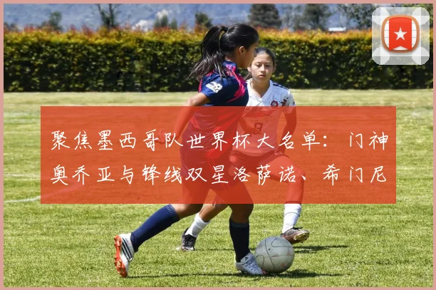 聚焦墨西哥队世界杯大名单：门神奥乔亚与锋线双星洛萨诺、希门尼斯