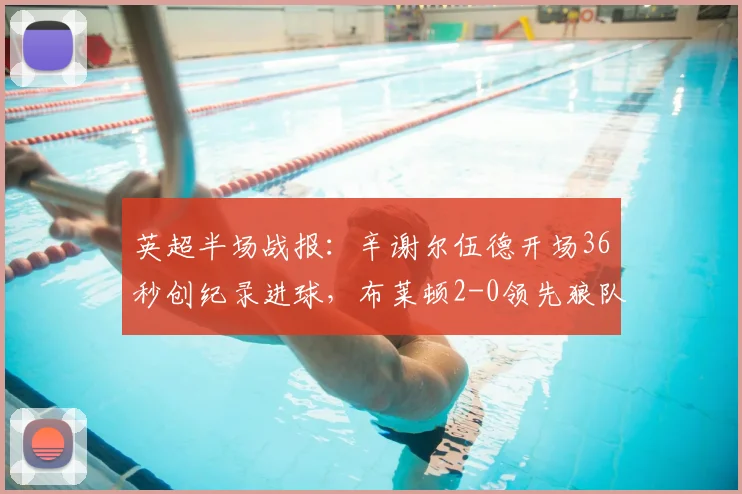英超半场战报：辛谢尔伍德开场36秒创纪录进球，布莱顿2-0领先狼队，附2026赛季上半场关键数据解读