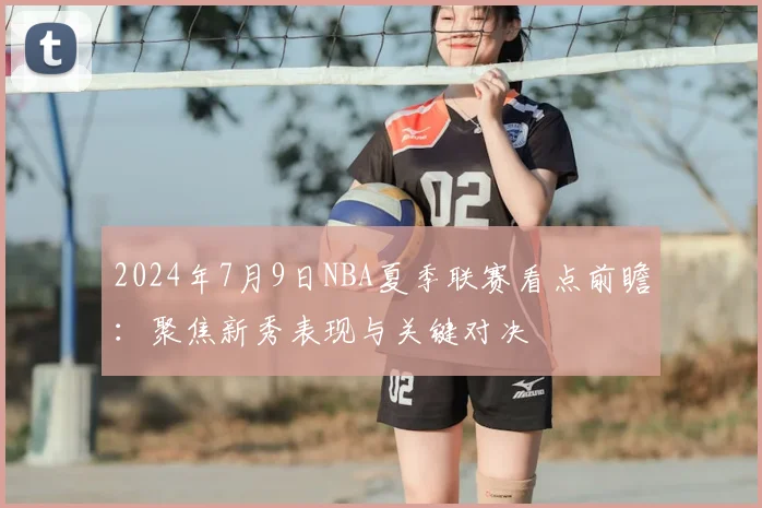 2024年7月9日NBA夏季联赛看点前瞻:聚焦新秀表现与关键对决