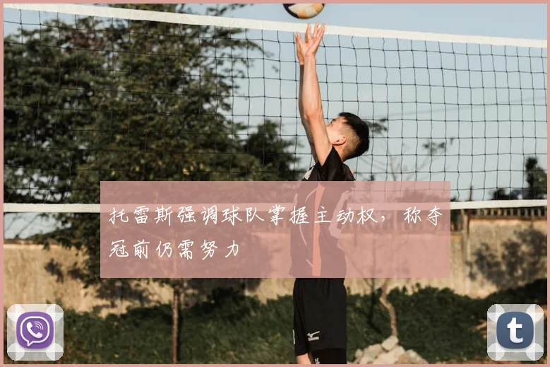托雷斯强调球队掌握主动权，称夺冠前仍需努力