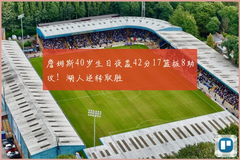 詹姆斯40岁生日夜轰42分17篮板8助攻!湖人逆转取胜