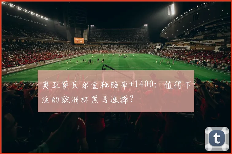奥亚萨瓦尔金靴赔率+1400：值得下注的欧洲杯黑马选择？