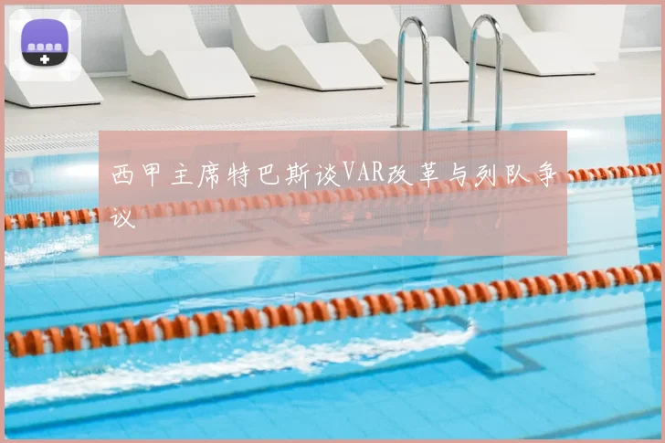 西甲主席特巴斯谈VAR改革与列队争议
