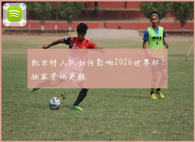 凯尔特人队如何影响2026世界杯？独家资讯更新