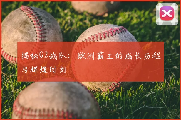 揭秘G2战队：欧洲霸主的成长历程与辉煌时刻