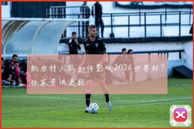 凯尔特人队如何影响2026世界杯?独家资讯更新