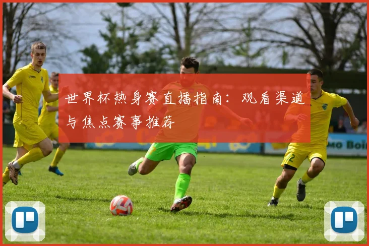 世界杯热身赛直播指南:观看渠道与焦点赛事推荐