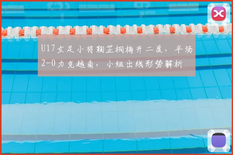 U17女足小将鞠芷桐梅开二度,半场2-0力克越南,小组出线形势解析