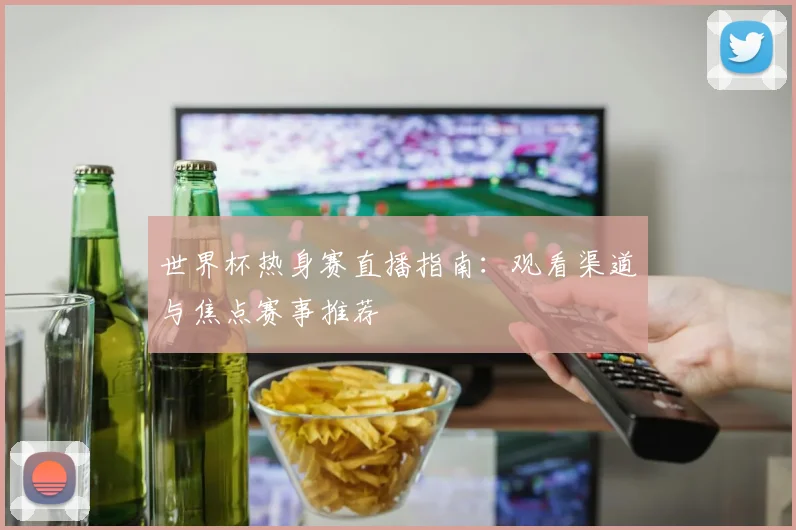 世界杯热身赛直播指南:观看渠道与焦点赛事推荐