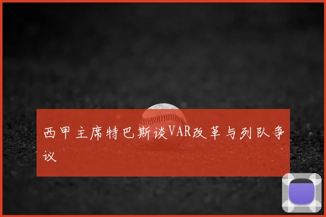 西甲主席特巴斯谈VAR改革与列队争议