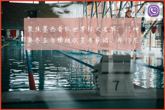 聚焦墨西哥队世界杯大名单:门神奥乔亚与锋线双星洛萨诺、希门尼斯