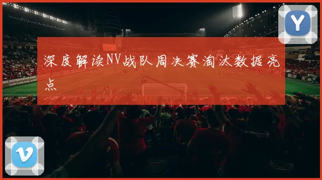 深度解读NV战队周决赛淘汰数据亮点