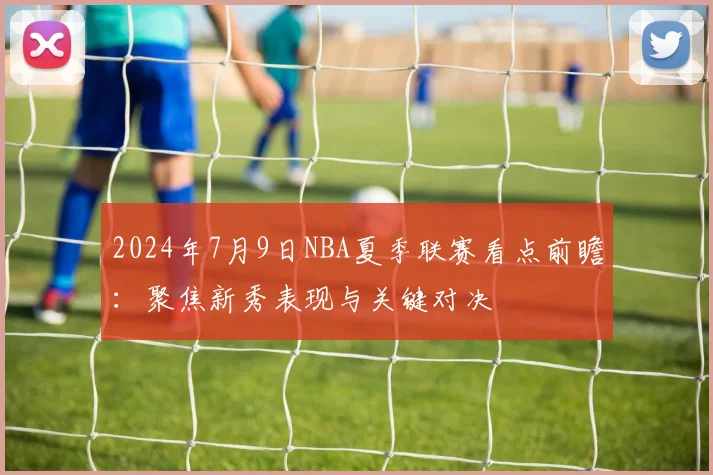 2024年7月9日NBA夏季联赛看点前瞻：聚焦新秀表现与关键对决